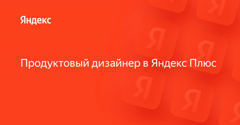 Яндекс Плюс ищет продуктового дизайнера